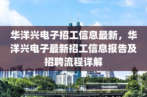 华洋兴电子招工信息最新，华洋兴电子最新招工信息报告及招聘流程详解