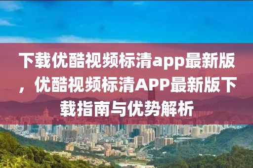 下载优酷视频标清app最新版，优酷视频标清APP最新版下载指南与优势解析