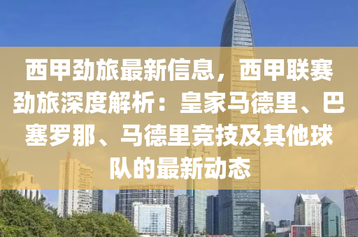 西甲劲旅最新信息，西甲联赛劲旅深度解析：皇家马德里、巴塞罗那、马德里竞技及其他球队的最新动态