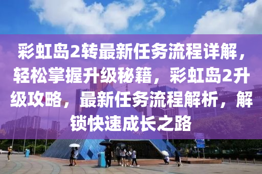 彩虹岛2转最新任务流程详解，轻松掌握升级秘籍，彩虹岛2升级攻略，最新任务流程解析，解锁快速成长之路