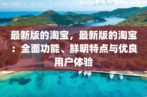 最新版的淘宝，最新版的淘宝：全面功能、鲜明特点与优良用户体验