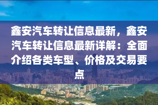 鑫安汽车转让信息最新，鑫安汽车转让信息最新详解：全面介绍各类车型、价格及交易要点