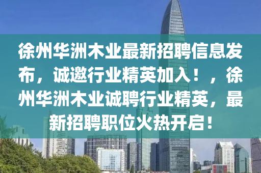 徐州华洲木业最新招聘信息发布，诚邀行业精英加入！，徐州华洲木业诚聘行业精英，最新招聘职位火热开启！