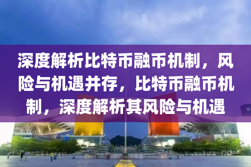 深度解析比特币融币机制，风险与机遇并存，比特币融币机制，深度解析其风险与机遇