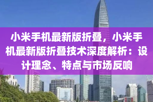 小米手机最新版折叠，小米手机最新版折叠技术深度解析：设计理念、特点与市场反响