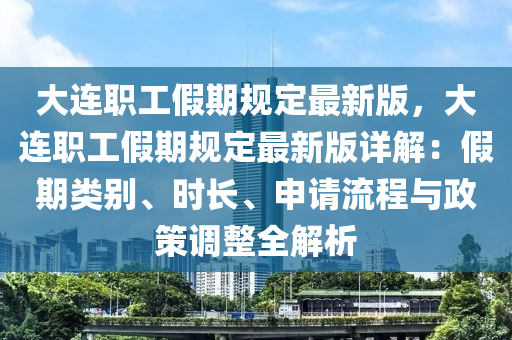 大连职工假期规定最新版，大连职工假期规定最新版详解：假期类别、时长、申请流程与政策调整全解析