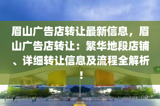 眉山广告店转让最新信息，眉山广告店转让：繁华地段店铺、详细转让信息及流程全解析！