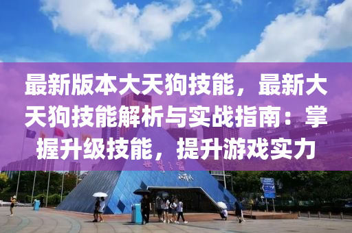 最新版本大天狗技能，最新大天狗技能解析与实战指南：掌握升级技能，提升游戏实力