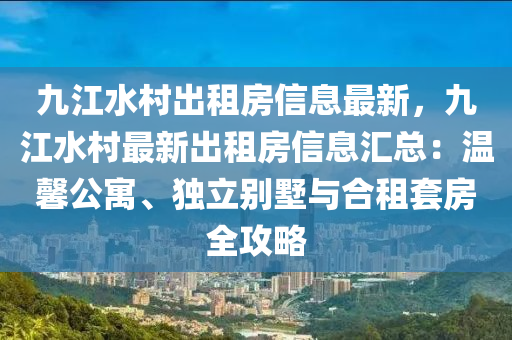 九江水村出租房信息最新，九江水村最新出租房信息汇总：温馨公寓、独立别墅与合租套房全攻略