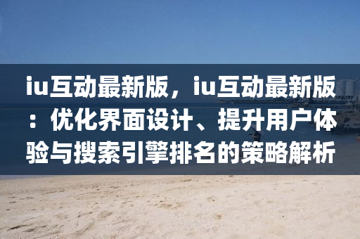 iu互动最新版，iu互动最新版：优化界面设计、提升用户体验与搜索引擎排名的策略解析