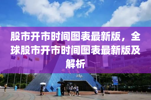 股市开市时间图表最新版，全球股市开市时间图表最新版及解析