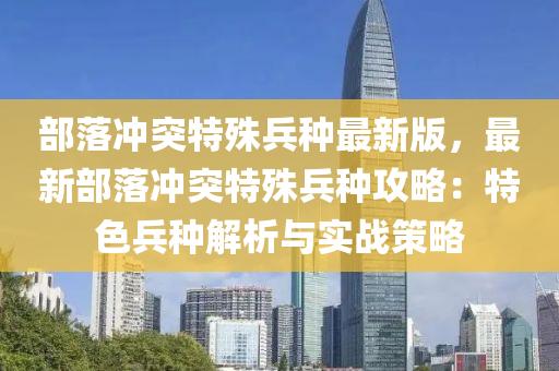部落冲突特殊兵种最新版，最新部落冲突特殊兵种攻略：特色兵种解析与实战策略