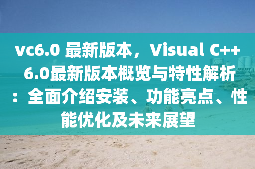 vc6.0 最新版本，Visual C++ 6.0最新版本概览与特性解析：全面介绍安装、功能亮点、性能优化及未来展望