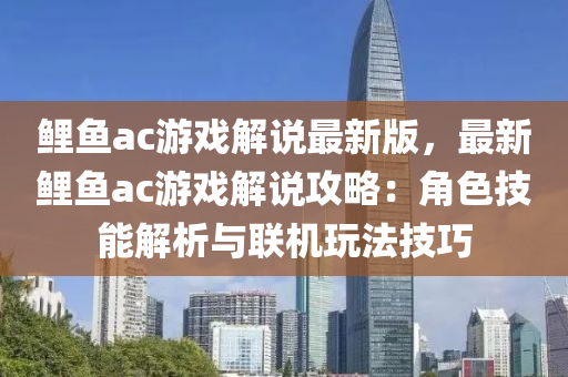 鲤鱼ac游戏解说最新版，最新鲤鱼ac游戏解说攻略：角色技能解析与联机玩法技巧