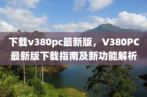 下载v380pc最新版，V380PC最新版下载指南及新功能解析