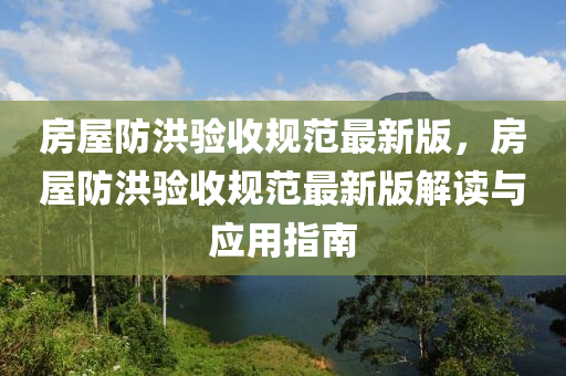房屋防洪验收规范最新版，房屋防洪验收规范最新版解读与应用指南