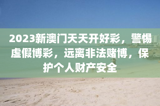 2023新澳门天天开好彩，警惕虚假博彩，远离非法赌博，保护个人财产安全