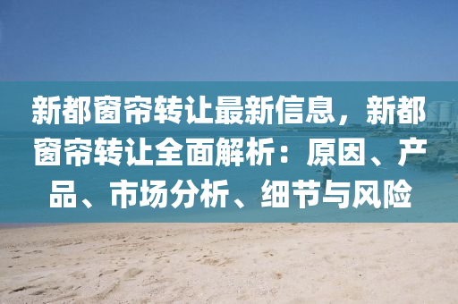 新都窗帘转让最新信息，新都窗帘转让全面解析：原因、产品、市场分析、细节与风险