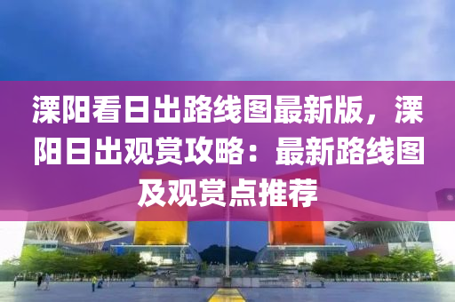 溧阳看日出路线图最新版，溧阳日出观赏攻略：最新路线图及观赏点推荐