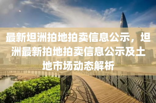 最新坦洲拍地拍卖信息公示，坦洲最新拍地拍卖信息公示及土地市场动态解析
