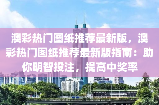 澳彩热门图纸推荐最新版，澳彩热门图纸推荐最新版指南：助你明智投注，提高中奖率