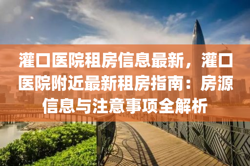 灌口医院租房信息最新，灌口医院附近最新租房指南：房源信息与注意事项全解析
