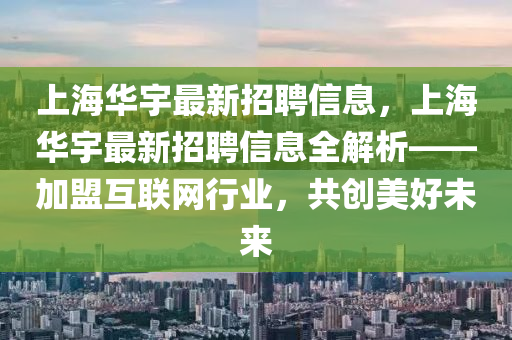 上海华宇最新招聘信息，上海华宇最新招聘信息全解析——加盟互联网行业，共创美好未来