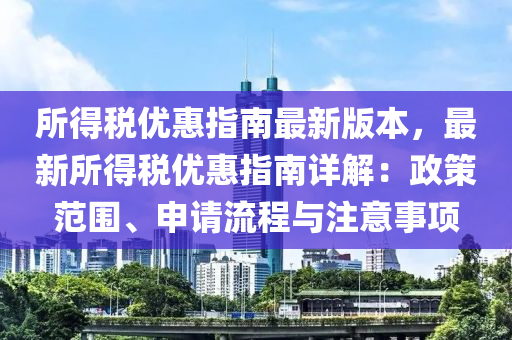 所得税优惠指南最新版本，最新所得税优惠指南详解：政策范围、申请流程与注意事项