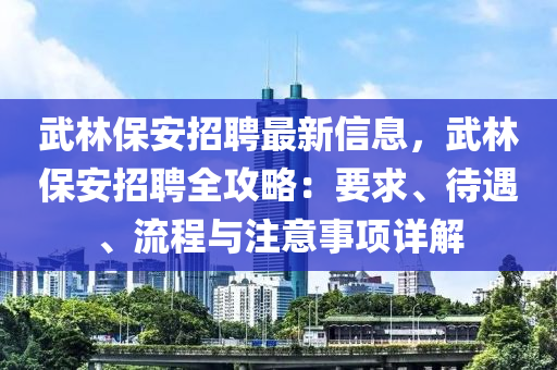 武林保安招聘最新信息，武林保安招聘全攻略：要求、待遇、流程与注意事项详解