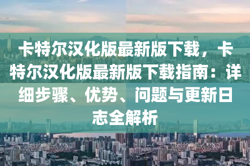卡特尔汉化版最新版下载，卡特尔汉化版最新版下载指南：详细步骤、优势、问题与更新日志全解析