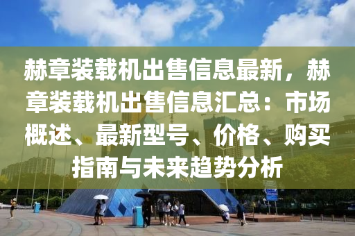 赫章装载机出售信息最新，赫章装载机出售信息汇总：市场概述、最新型号、价格、购买指南与未来趋势分析