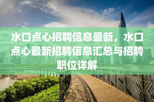 水口点心招聘信息最新，水口点心最新招聘信息汇总与招聘职位详解