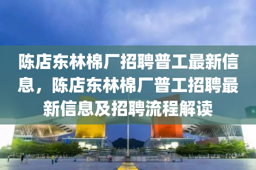 陈店东林棉厂招聘普工最新信息，陈店东林棉厂普工招聘最新信息及招聘流程解读