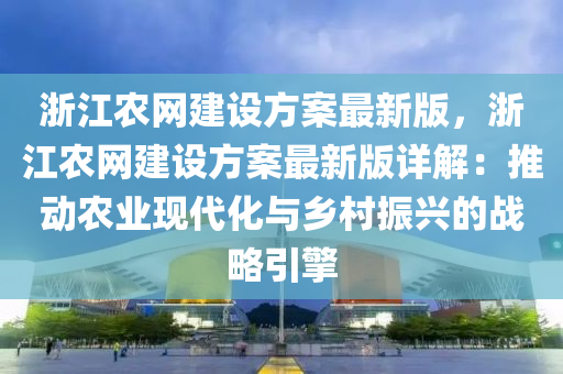 浙江农网建设方案最新版，浙江农网建设方案最新版详解：推动农业现代化与乡村振兴的战略引擎