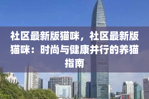 社区最新版猫咪，社区最新版猫咪：时尚与健康并行的养猫指南