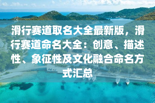 滑行赛道取名大全最新版，滑行赛道命名大全：创意、描述性、象征性及文化融合命名方式汇总
