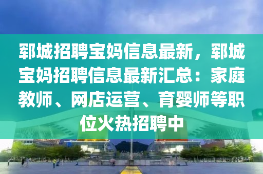 郓城招聘宝妈信息最新，郓城宝妈招聘信息最新汇总：家庭教师、网店运营、育婴师等职位火热招聘中