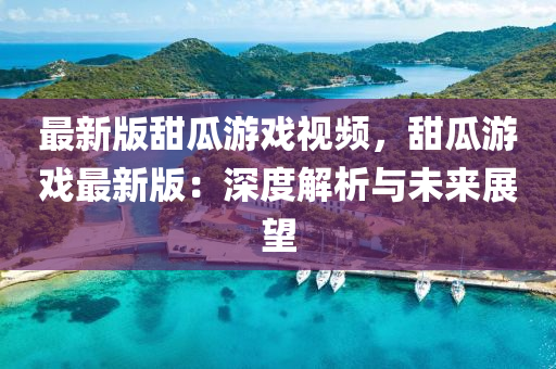最新版甜瓜游戏视频，甜瓜游戏最新版：深度解析与未来展望