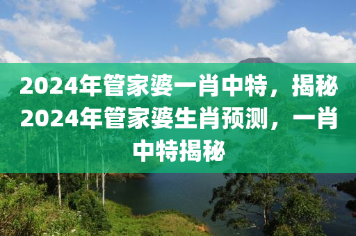 2024年管家婆一肖中特，揭秘2024年管家婆生肖预测，一肖中特揭秘