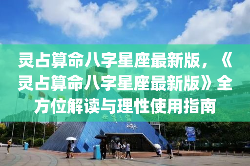 灵占算命八字星座最新版，《灵占算命八字星座最新版》全方位解读与理性使用指南