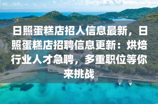 日照蛋糕店招人信息最新，日照蛋糕店招聘信息更新：烘焙行业人才急聘，多重职位等你来挑战