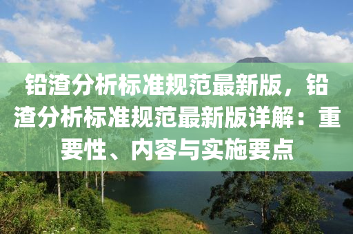 铅渣分析标准规范最新版，铅渣分析标准规范最新版详解：重要性、内容与实施要点