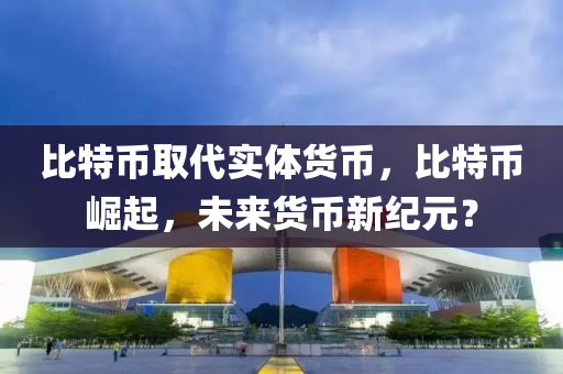 比特币取代实体货币，比特币崛起，未来货币新纪元？