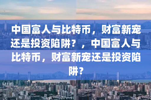 中国富人与比特币，财富新宠还是投资陷阱？，中国富人与比特币，财富新宠还是投资陷阱？