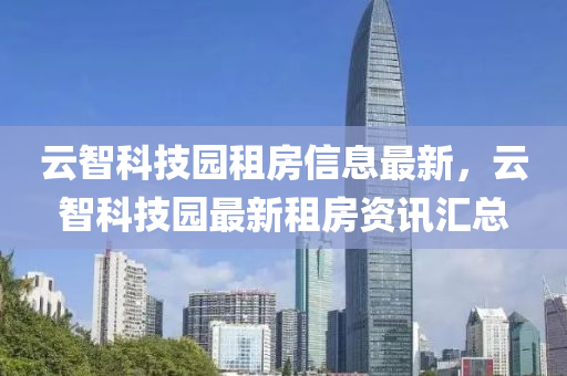 云智科技园租房信息最新，云智科技园最新租房资讯汇总