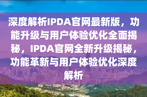 深度解析IPDA官网最新版，功能升级与用户体验优化全面揭秘，IPDA官网全新升级揭秘，功能革新与用户体验优化深度解析