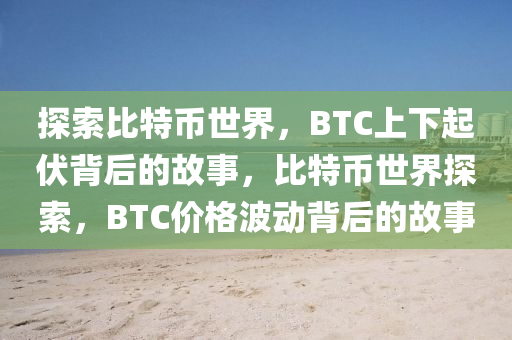 探索比特币世界，BTC上下起伏背后的故事，比特币世界探索，BTC价格波动背后的故事