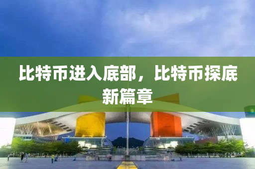 比特币进入底部，比特币探底新篇章