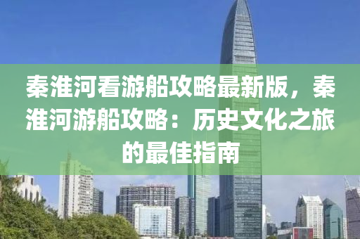 秦淮河看游船攻略最新版，秦淮河游船攻略：历史文化之旅的最佳指南