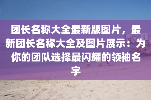团长名称大全最新版图片，最新团长名称大全及图片展示：为你的团队选择最闪耀的领袖名字